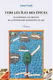 Vers Les Iles Des Epices - Le Commerce Aux Origines De La Penetration Europeenne En Asie