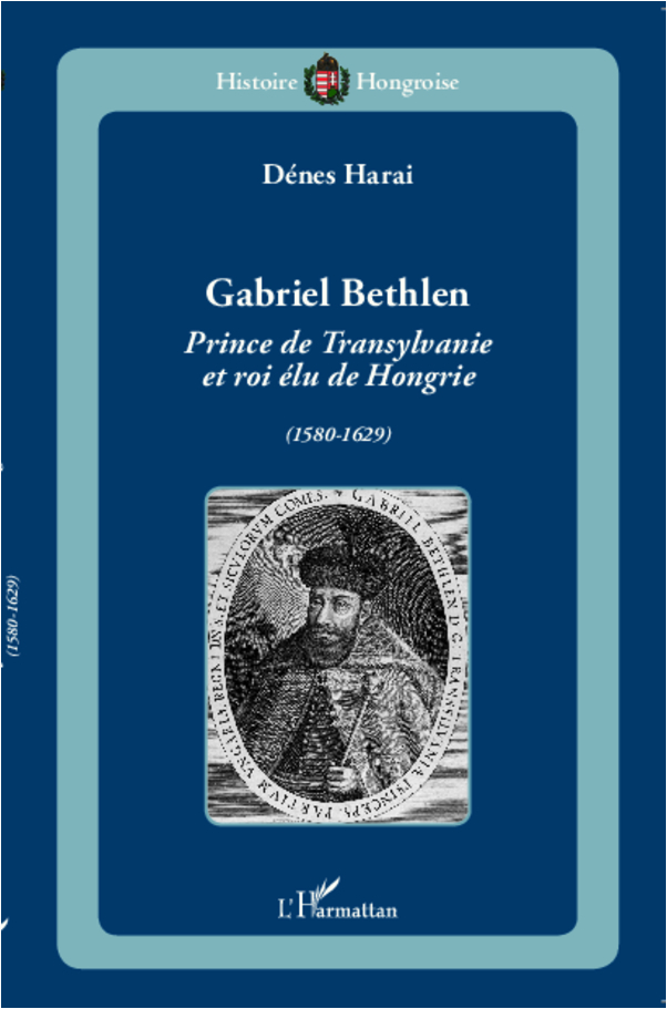 Gabriel Bethlen - Prince De Transylvanie Et Roi Elu De Hongrie (1580-1629)