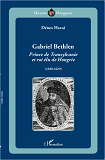 Gabriel Bethlen - Prince De Transylvanie Et Roi Elu De Hongrie (1580-1629)