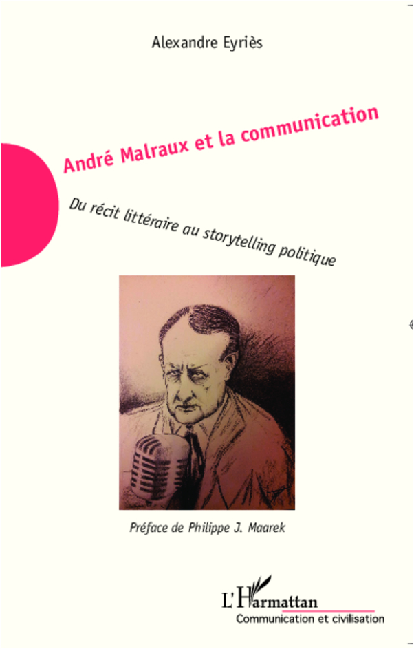 Andre Malraux Et La Communication - Du Recit Litteraire Au Storytelling Politique