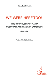 We Were Here Too ! - The Chronicles Of Yamba Colonial Experience In Cameroon 1884-1961