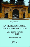 La France Chassee De L'Empire Ottoman - Une Guerre Oublie 1918-1923