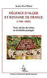 Regence D'Alger Et Royaume De France (1500-1800) - Trois Siecles De Luttes Et D'Interets Partages