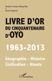 Livre D'Or Du Cinquantenaire D'Oyo - 1963-2013 - Geographie - Histoire - Civilisation - Atouts