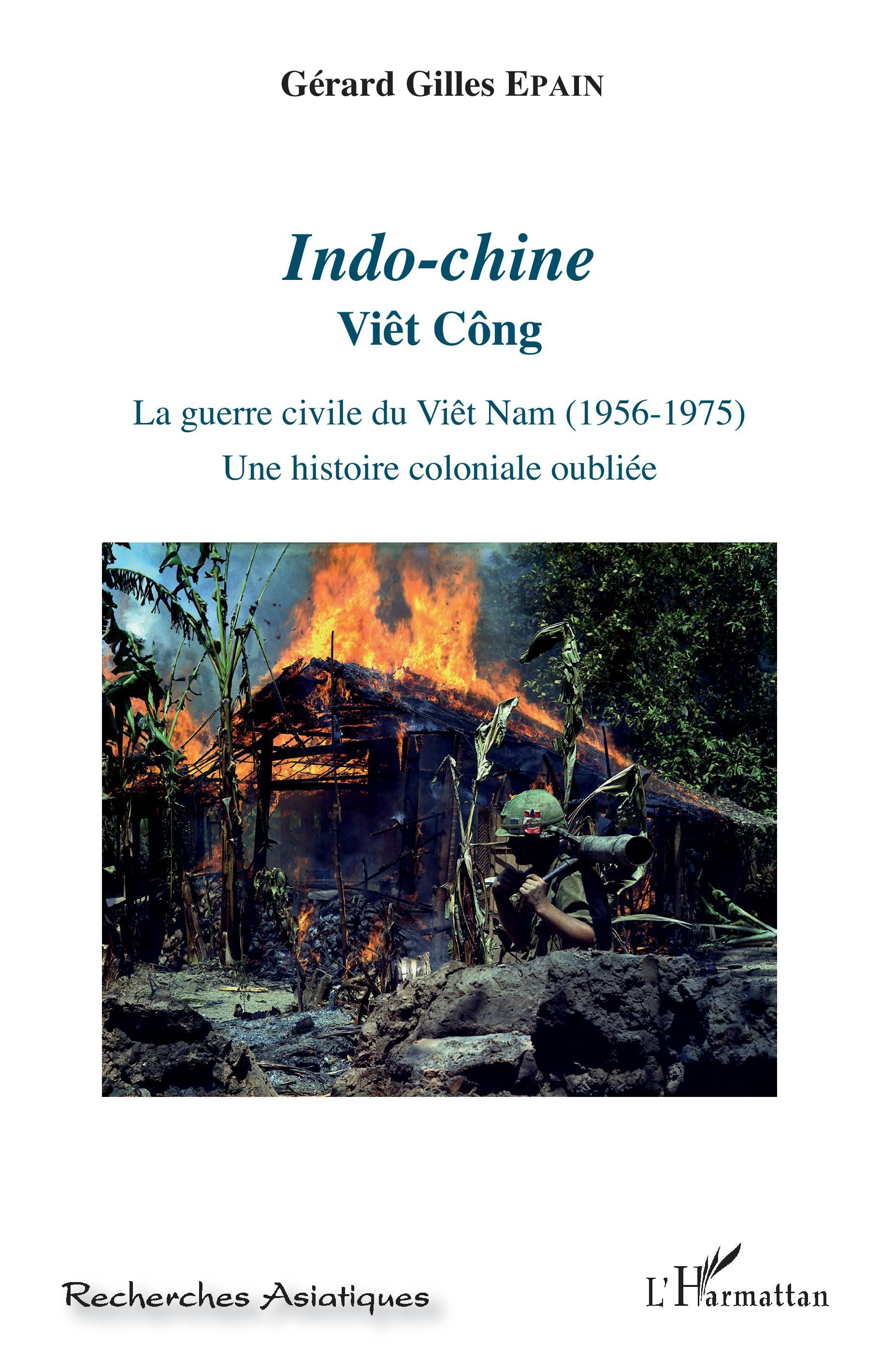 Indo-Chine - Viet Cong - La Guerre Civile Du Viet Nam (1956-1975). Une Histoire Coloniale Oubliee