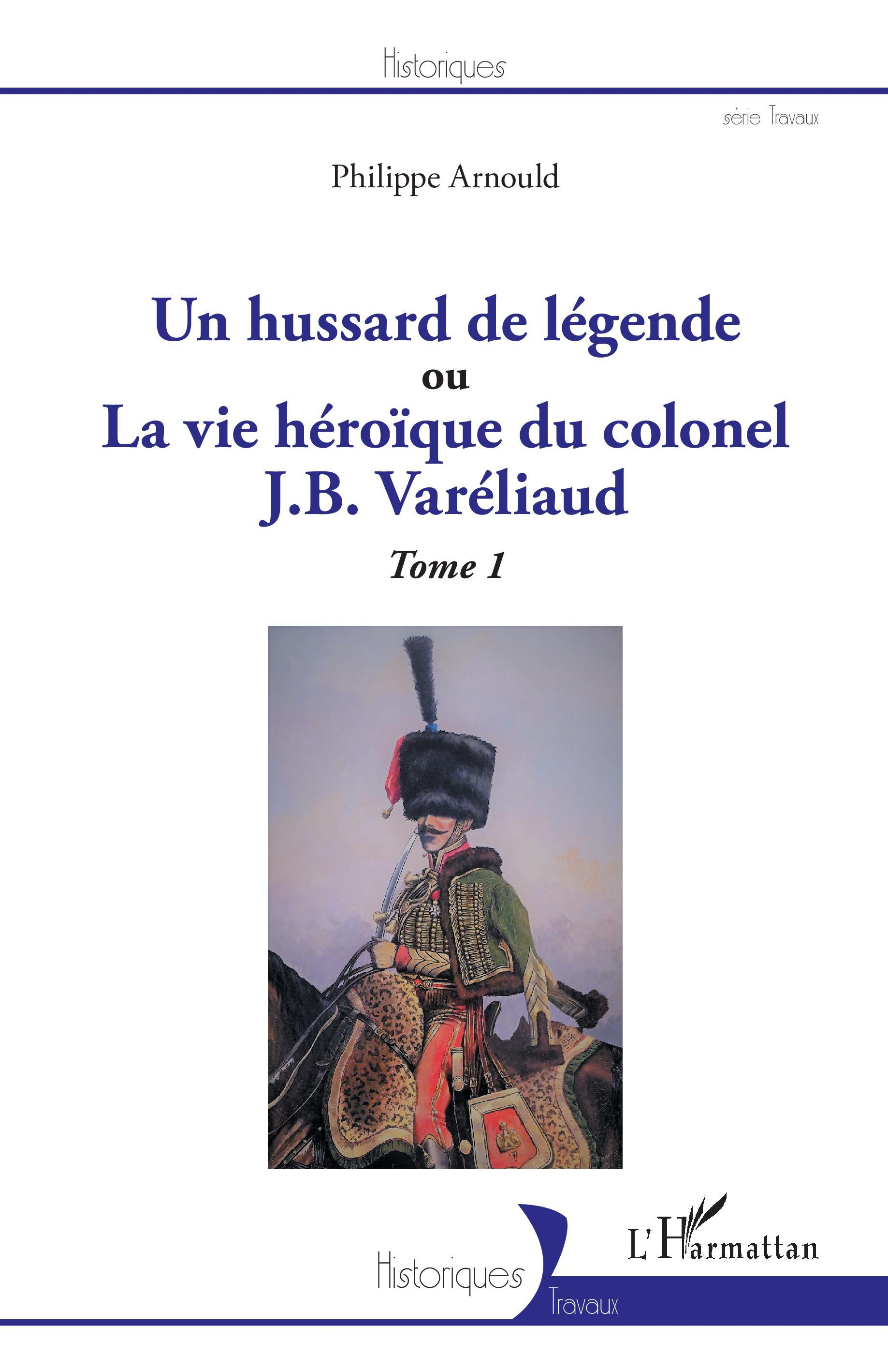 Un Hussard De Legende - Ou La Vue Heroique Du Colonel J. B. Vareliaud - Tome 1                      