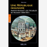 Une Republique Imaginaire - Amiens Pendant Les Troubles De Religion (1559-1597)