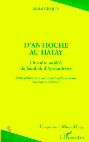 Antioche (D)'Au Hatay - L'Histoire Oubliee Du Sandjak D'Alexandrette - Nationalisme Turc Contre Nati