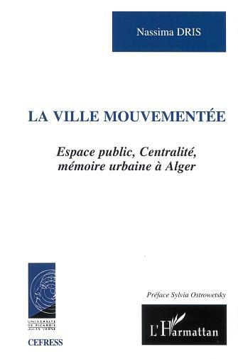 Ville Mouvementee - Espace Public, Centralite, Memoire Urbaine A Alger