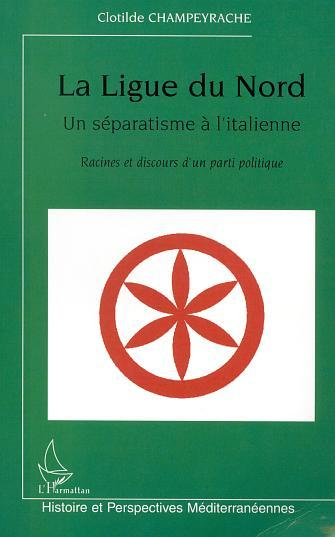 La Ligue Du Nord, Un Separatisme A L'Italienne - Racines Et Discours D'Un Parti Politique